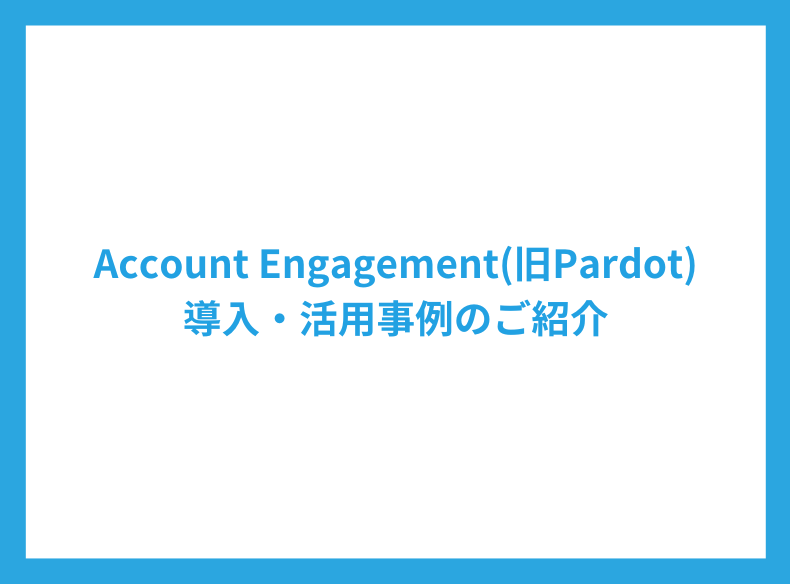 AccountEngagement（旧Pardot）導入・活用事例のご紹介