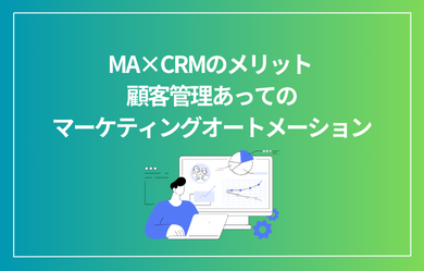 MA×CRMのメリット 顧客管理あってのマーケティングオートメーション