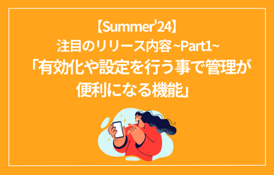 Salesforce Summer24 注目のリリース内容 ~Part1~「有効化や設定を行う事で管理が便利になる機能」