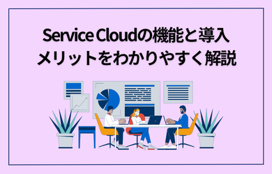 Service Cloudの機能と導入メリットをわかりやすく解説