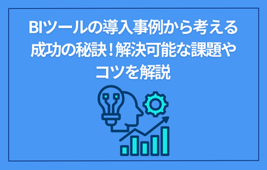 BIツールの導入事例から考える成功の秘訣!解決可能な課題やコツを解説	