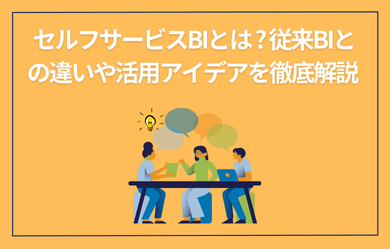 セルフサービスBIとは?従来BIとの違いや活用アイデアを徹底解説	