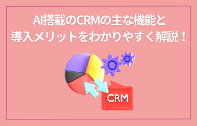 AI搭載のCRMの主な機能と導入メリットをわかりやすく解説！