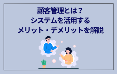 顧客管理とは？システムを活用するメリット・デメリットを解説