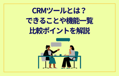 CRMツールとは？できることや機能一覧、比較ポイントを解説