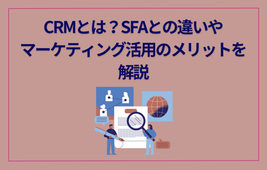 CRMとは？SFAとの違いやマーケティング活用のメリットを解説