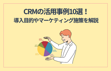 CRMの活用事例10選！導入目的やマーケティング施策を解説
