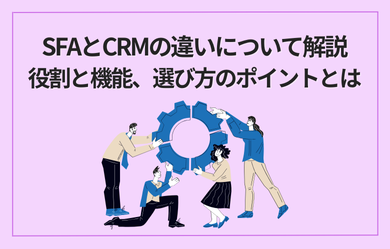 SFAとCRMの違いについて解説：役割と機能、選び方のポイントとは