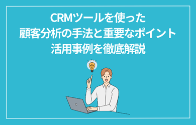 CRMツールを使った顧客分析の手法と重要なポイント、活用事例を徹底解説