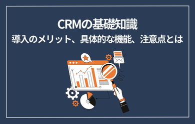 CRMの基礎知識：導入のメリット、具体的な機能、注意点とは