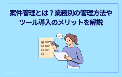 案件管理とは？業務別の管理方法やツール導入のメリットを解説