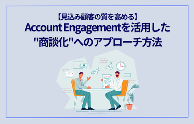 【見込み顧客の質を高める】Account Engagementを活用した"商談化"へのアプローチ方法