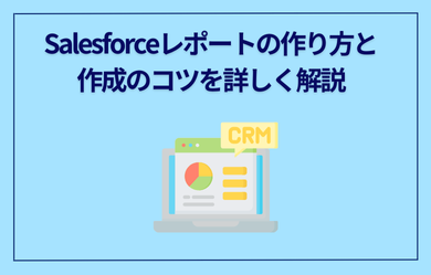 Salesforceレポートの作り方と作成のコツを詳しく解説