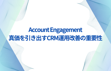 Account Engagementの真価を引き出すためのCRM運用改善の重要性