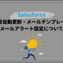 Salesforce項目自動更新・メールテンプレート・メールアラート設定について