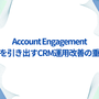 Account Engagementの真価を引き出すためのCRM運用改善の重要性