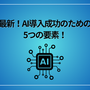 最新！AI導入成功のための5つの要素！