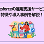 Salesforceの運用支援サービスの特徴や導入事例を解説！
