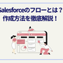 Salesforceのフローとは？作成方法を徹底解説！