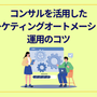 コンサルを活用したマーケティングオートメーション運用のコツ