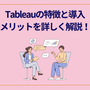 Tableau(タブロー)の特徴と導入メリットを詳しく解説！