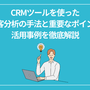 CRMツールを使った顧客分析の手法と重要なポイント、活用事例を徹底解説