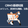 CRMの基礎知識：導入のメリット、具体的な機能、注意点とは