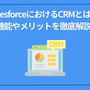 SalesforceにおけるCRMとは？機能やメリットを徹底解説