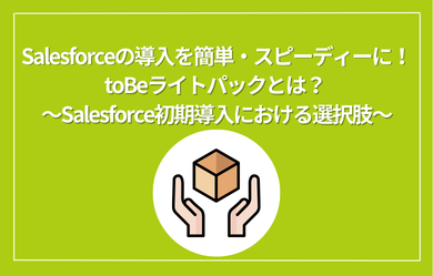 Salesforceの導入を簡単・スピーディーに！toBeライトパックとは？ ～Salesforce初期導入における選択肢～