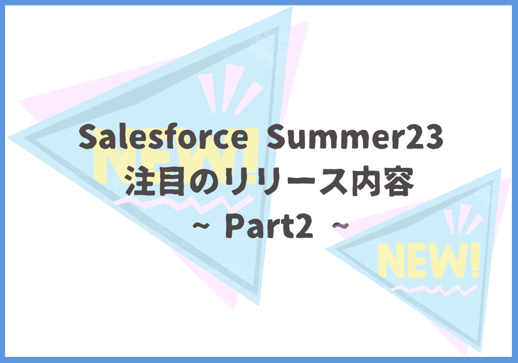 Salesforce Summer23 注目のリリース内容Part2