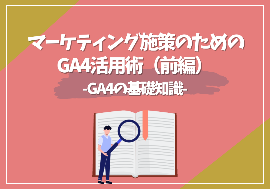 マーケティング施策のためのGA4活用術（前編）-GA4の基礎知識-