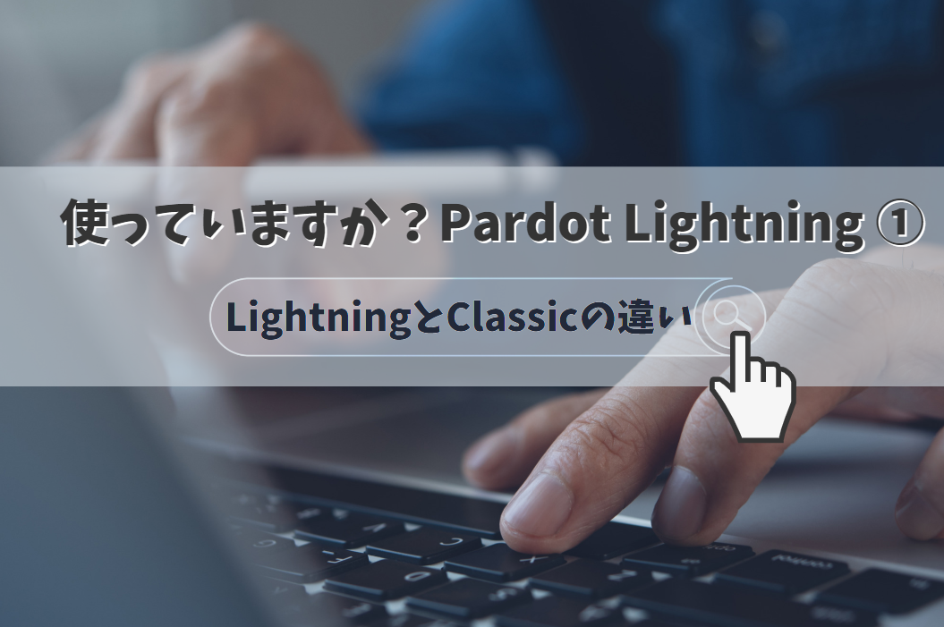 【使っていますか？Pardot Lightning】（1）LightningとClassicの違い