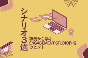  【シーン別！シナリオ３選】事例から学ぶ Engagement Studio作成のヒント