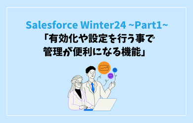 Salesforce Winter24 注目のリリース内容 ~Part1~「有効化や設定を行う事で管理が便利になる機能」