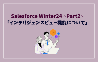 Salesforce Winter24 注目のリリース内容 ~Part2~「インテリジェンスビュー機能について」