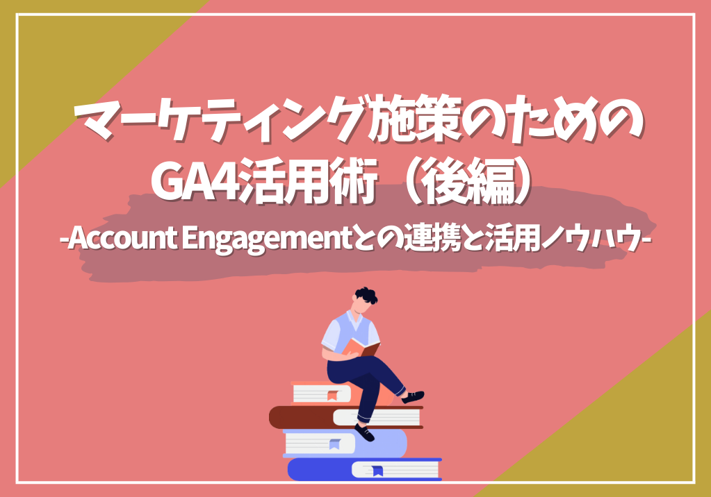 マーケティング施策のためのGA4活用術（後編）-Account Engagementとの連携と活用ノウハウ-