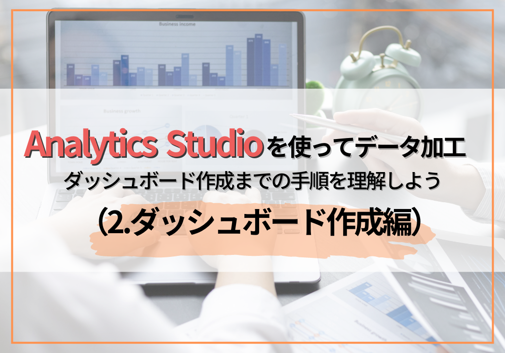 Analytics Studioを使ってデータ加工～ダッシュボード作成までの手順を理解しよう（2.ダッシュボード作成編）
