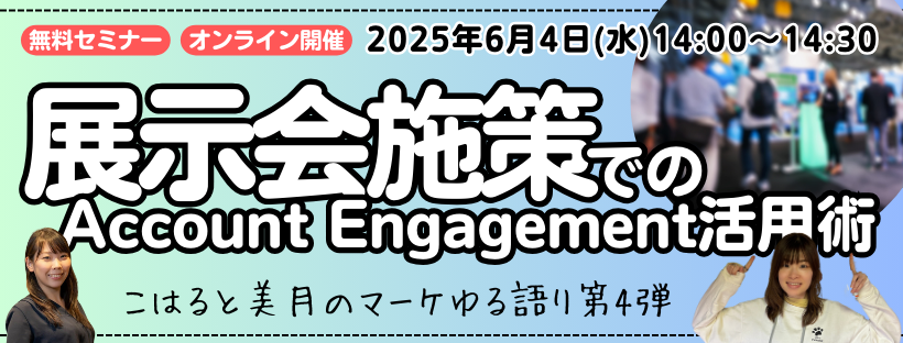 マーケ担当こはると美月が語る第4弾　展示会施策で成果を出すためのAccount Engagement活用術 〜ゆるっと語ります〜